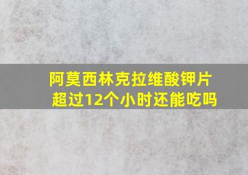 阿莫西林克拉维酸钾片超过12个小时还能吃吗