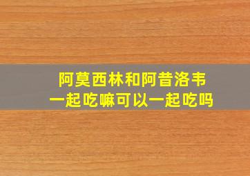 阿莫西林和阿昔洛韦一起吃嘛可以一起吃吗