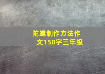 陀螺制作方法作文150字三年级