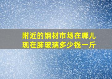 附近的钢材市场在哪儿现在肺玻璃多少钱一斤