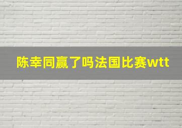 陈幸同赢了吗法国比赛wtt