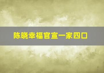 陈晓幸福官宣一家四口