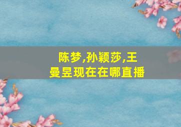 陈梦,孙颖莎,王曼昱现在在哪直播