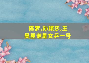 陈梦,孙颖莎,王曼昱谁是女乒一号