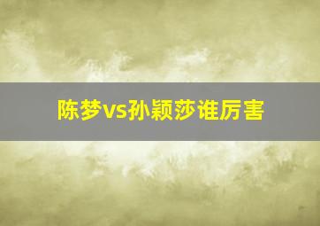 陈梦vs孙颖莎谁厉害