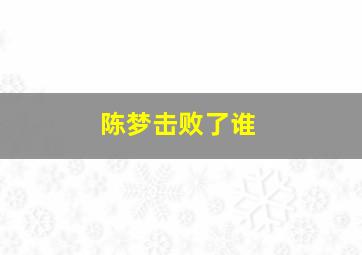 陈梦击败了谁