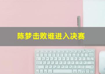 陈梦击败谁进入决赛