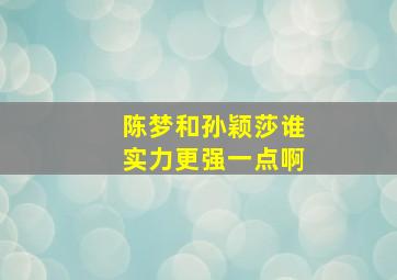 陈梦和孙颖莎谁实力更强一点啊