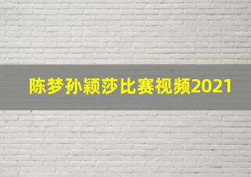 陈梦孙颖莎比赛视频2021