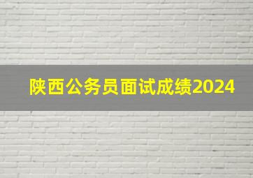 陕西公务员面试成绩2024