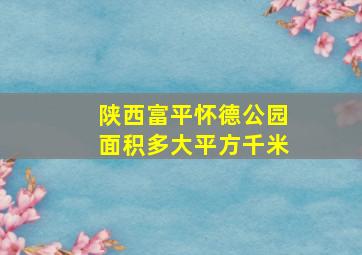 陕西富平怀德公园面积多大平方千米