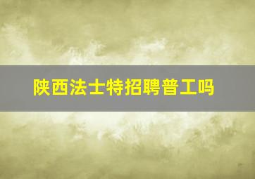 陕西法士特招聘普工吗