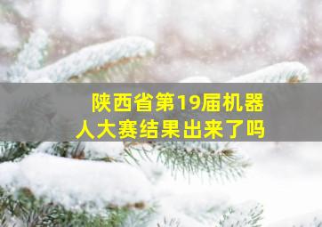 陕西省第19届机器人大赛结果出来了吗