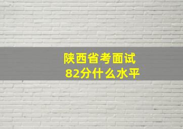 陕西省考面试82分什么水平