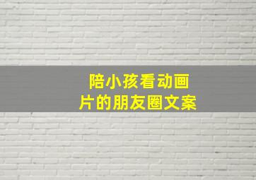 陪小孩看动画片的朋友圈文案