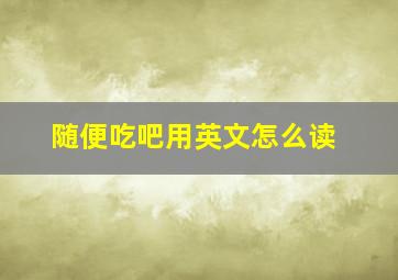 随便吃吧用英文怎么读