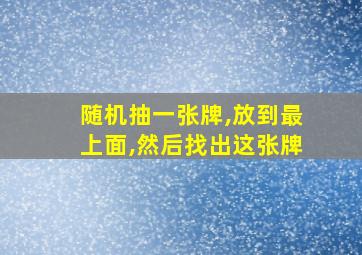 随机抽一张牌,放到最上面,然后找出这张牌