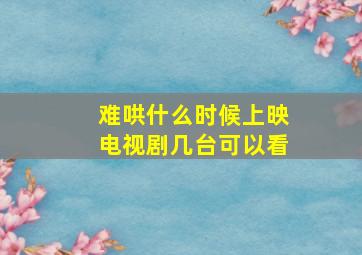 难哄什么时候上映电视剧几台可以看