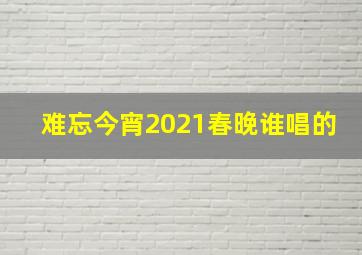 难忘今宵2021春晚谁唱的