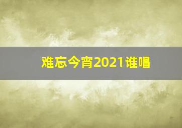 难忘今宵2021谁唱