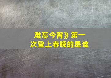 难忘今宵》第一次登上春晚的是谁