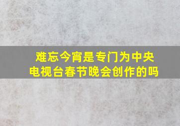 难忘今宵是专门为中央电视台春节晚会创作的吗