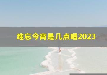 难忘今宵是几点唱2023