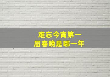 难忘今宵第一届春晚是哪一年