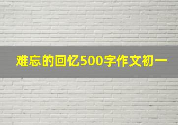 难忘的回忆500字作文初一