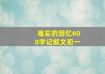 难忘的回忆600字记叙文初一