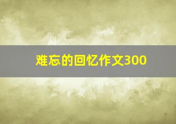 难忘的回忆作文300