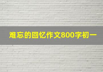 难忘的回忆作文800字初一