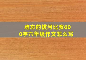 难忘的拔河比赛600字六年级作文怎么写