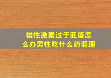 雄性激素过于旺盛怎么办男性吃什么药调理