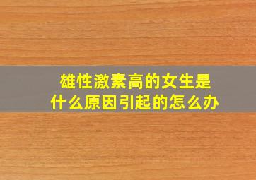 雄性激素高的女生是什么原因引起的怎么办