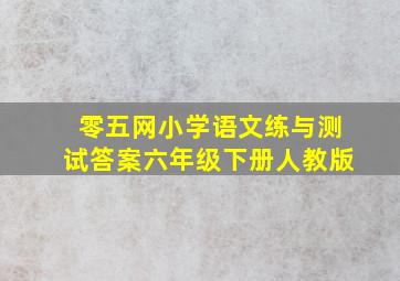 零五网小学语文练与测试答案六年级下册人教版