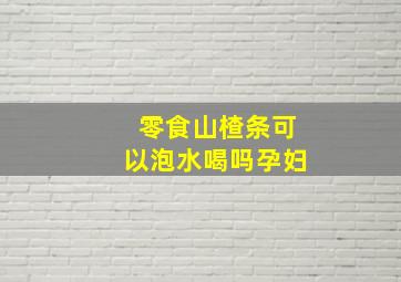 零食山楂条可以泡水喝吗孕妇