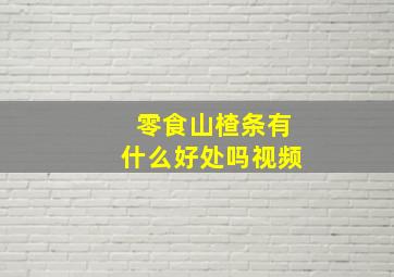 零食山楂条有什么好处吗视频