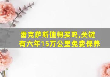 雷克萨斯值得买吗,关键有六年15万公里免费保养