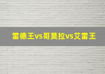 雷德王vs哥莫拉vs艾雷王