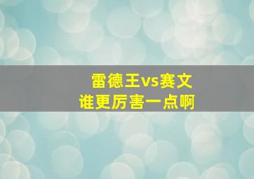 雷德王vs赛文谁更厉害一点啊