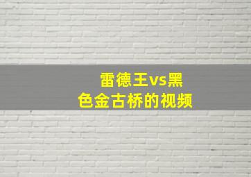 雷德王vs黑色金古桥的视频