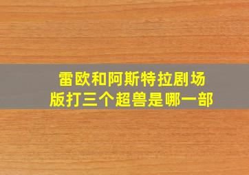 雷欧和阿斯特拉剧场版打三个超兽是哪一部