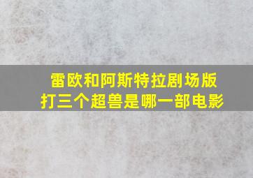 雷欧和阿斯特拉剧场版打三个超兽是哪一部电影