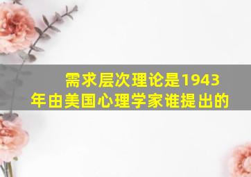 需求层次理论是1943年由美国心理学家谁提出的