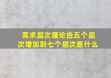 需求层次理论由五个层次增加到七个层次是什么