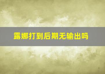 露娜打到后期无输出吗