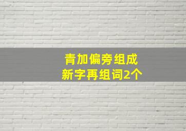 青加偏旁组成新字再组词2个