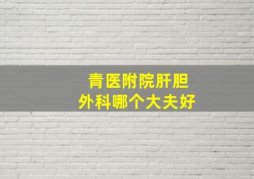 青医附院肝胆外科哪个大夫好