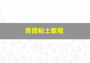 青团粘土教程